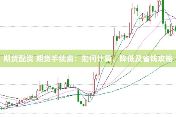 期货配资 期货手续费：如何计算、降低及省钱攻略