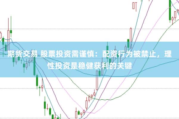 期货交易 股票投资需谨慎：配资行为被禁止，理性投资是稳健获利的关键