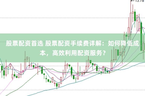 股票配资首选 股票配资手续费详解：如何降低成本，高效利用配资服务？