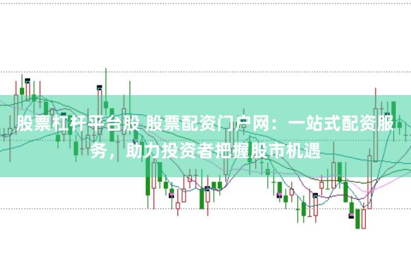 股票杠杆平台股 股票配资门户网：一站式配资服务，助力投资者把握股市机遇