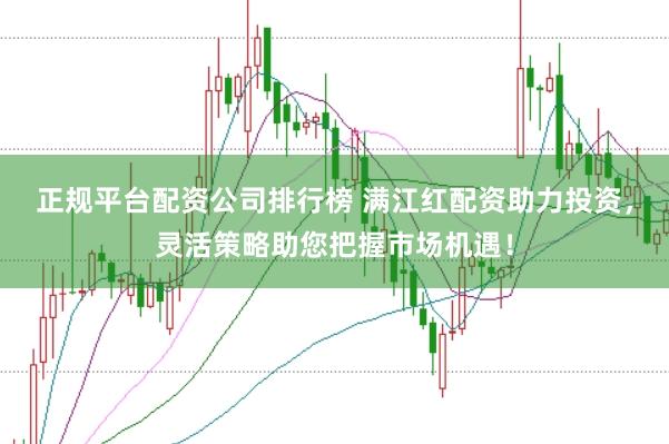 正规平台配资公司排行榜 满江红配资助力投资，灵活策略助您把握市场机遇！