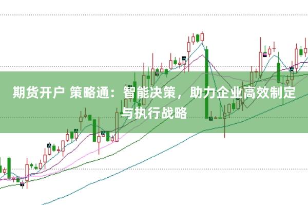 期货开户 策略通：智能决策，助力企业高效制定与执行战略