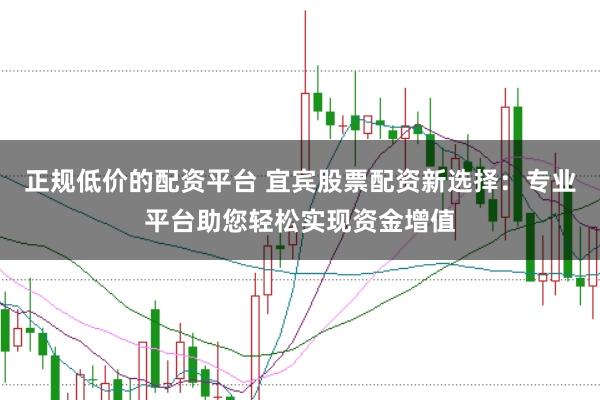 正规低价的配资平台 宜宾股票配资新选择：专业平台助您轻松实现资金增值