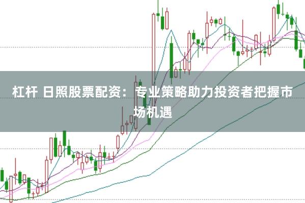 杠杆 日照股票配资：专业策略助力投资者把握市场机遇