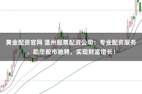 黄金配资官网 温州股票配资公司：专业配资服务，助您股市驰骋，实现财富增长！