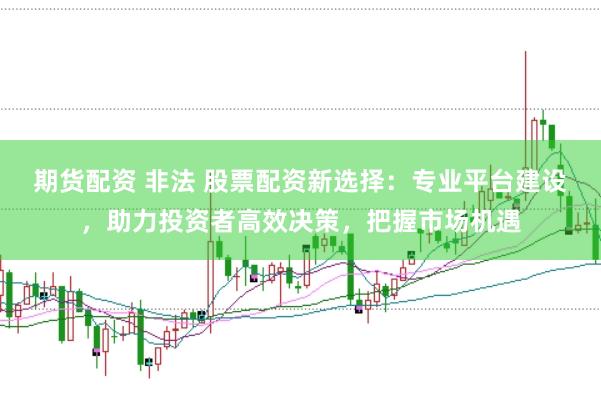 期货配资 非法 股票配资新选择：专业平台建设，助力投资者高效决策，把握市场机遇