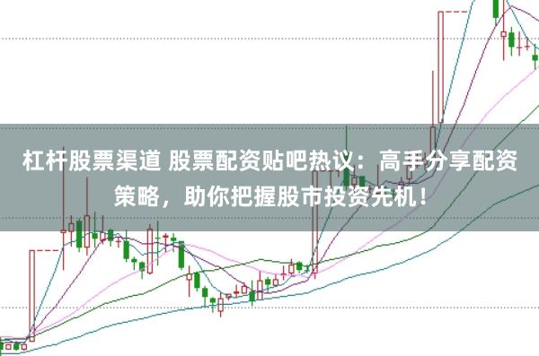 杠杆股票渠道 股票配资贴吧热议：高手分享配资策略，助你把握股市投资先机！