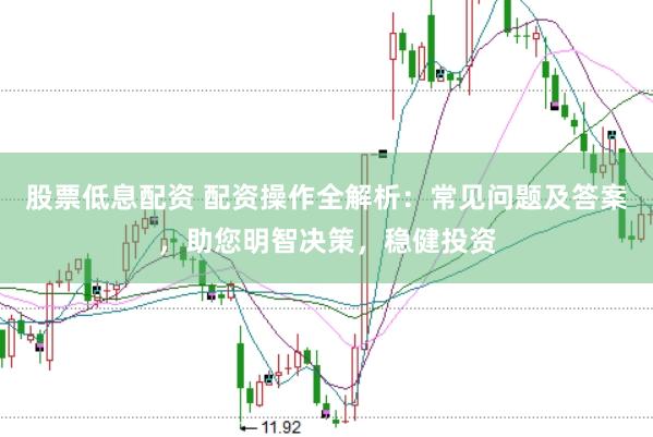 股票低息配资 配资操作全解析：常见问题及答案，助您明智决策，稳健投资