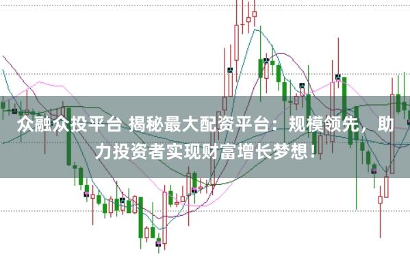 众融众投平台 揭秘最大配资平台：规模领先，助力投资者实现财富增长梦想！