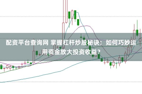 配资平台查询网 掌握杠杆炒股秘诀：如何巧妙运用资金放大投资收益？