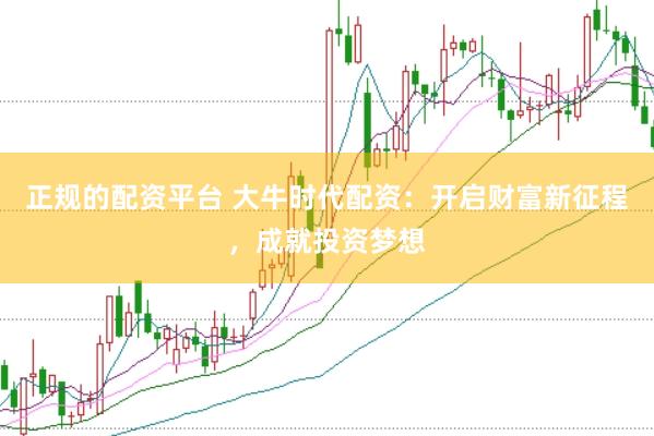 正规的配资平台 大牛时代配资：开启财富新征程，成就投资梦想