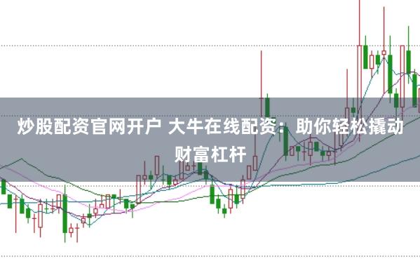 炒股配资官网开户 大牛在线配资：助你轻松撬动财富杠杆