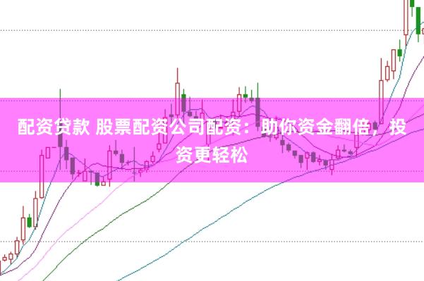 配资贷款 股票配资公司配资：助你资金翻倍，投资更轻松