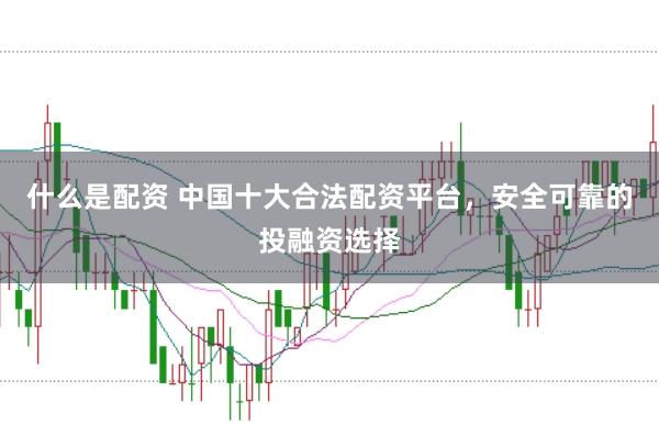 什么是配资 中国十大合法配资平台，安全可靠的投融资选择