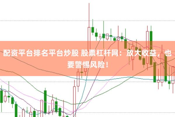 配资平台排名平台炒股 股票杠杆网：放大收益，也要警惕风险！