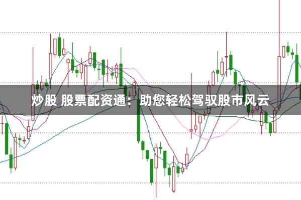 炒股 股票配资通：助您轻松驾驭股市风云