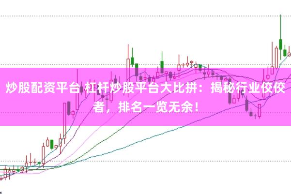 炒股配资平台 杠杆炒股平台大比拼：揭秘行业佼佼者，排名一览无余！