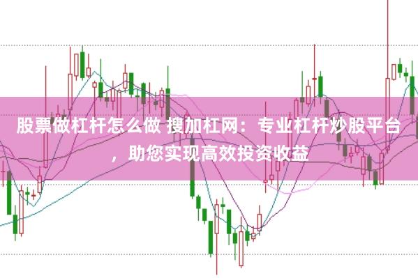 股票做杠杆怎么做 搜加杠网：专业杠杆炒股平台，助您实现高效投资收益