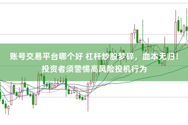 账号交易平台哪个好 杠杆炒股梦碎，血本无归！投资者须警惕高风险投机行为