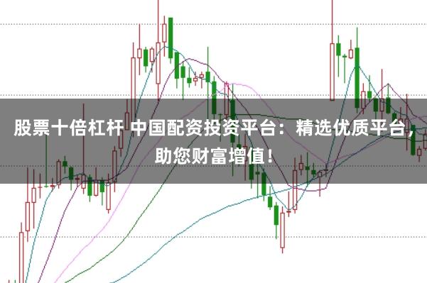 股票十倍杠杆 中国配资投资平台：精选优质平台，助您财富增值！