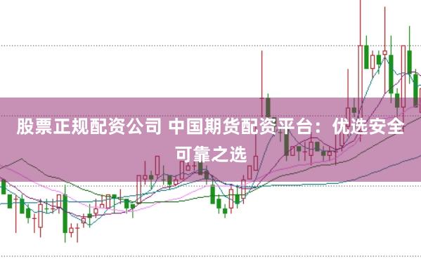 股票正规配资公司 中国期货配资平台：优选安全可靠之选