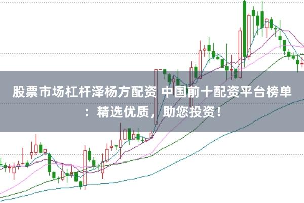 股票市场杠杆泽杨方配资 中国前十配资平台榜单：精选优质，助您投资！