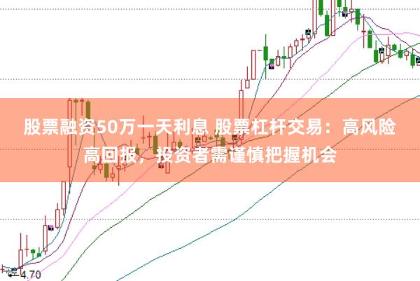 股票融资50万一天利息 股票杠杆交易：高风险高回报，投资者需谨慎把握机会