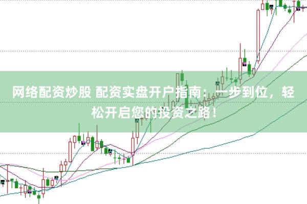网络配资炒股 配资实盘开户指南：一步到位，轻松开启您的投资之路！