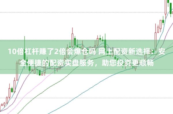 10倍杠杆赚了2倍会爆仓吗 网上配资新选择：安全便捷的配资实盘服务，助您投资更顺畅