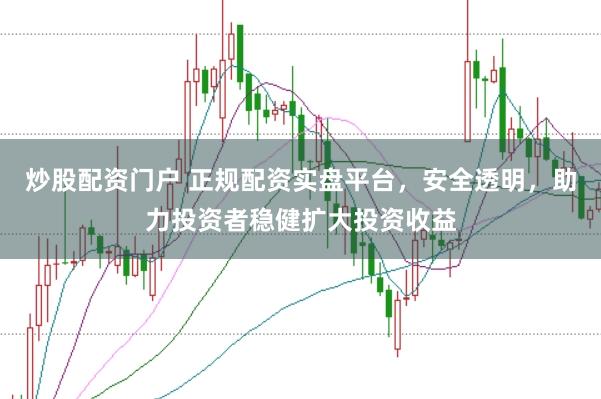 炒股配资门户 正规配资实盘平台，安全透明，助力投资者稳健扩大投资收益