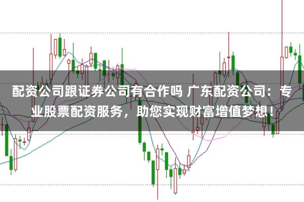 配资公司跟证券公司有合作吗 广东配资公司：专业股票配资服务，助您实现财富增值梦想！
