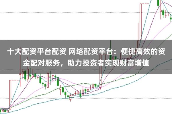 十大配资平台配资 网络配资平台：便捷高效的资金配对服务，助力投资者实现财富增值