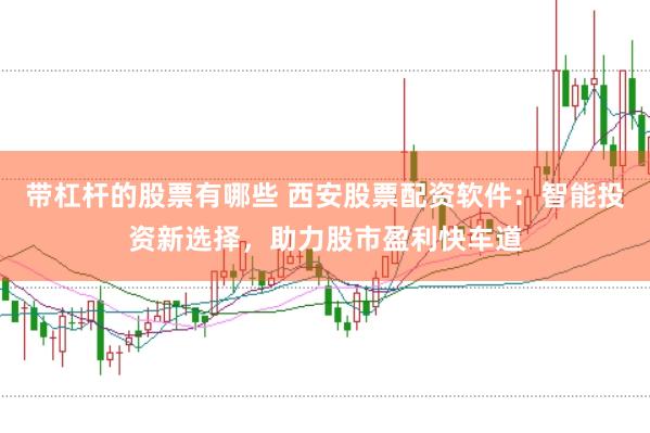 带杠杆的股票有哪些 西安股票配资软件：智能投资新选择，助力股市盈利快车道