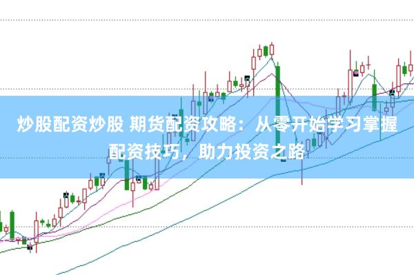 炒股配资炒股 期货配资攻略：从零开始学习掌握配资技巧，助力投资之路