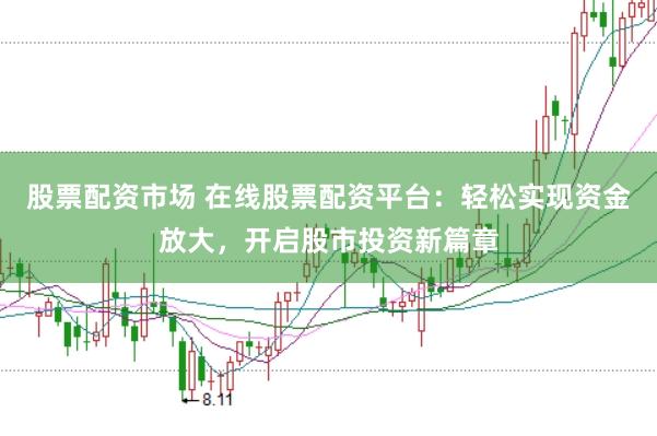 股票配资市场 在线股票配资平台：轻松实现资金放大，开启股市投资新篇章