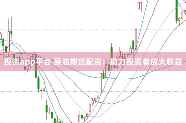 投资app平台 原油期货配资：助力投资者放大收益