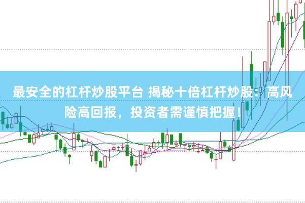 最安全的杠杆炒股平台 揭秘十倍杠杆炒股：高风险高回报，投资者需谨慎把握！