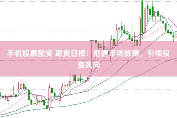 手机股票配资 期货日报：把握市场脉搏，引领投资风向
