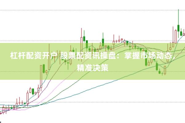 杠杆配资开户 股票配资讯操盘：掌握市场动态，精准决策