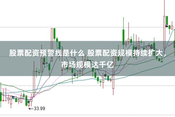 股票配资预警线是什么 股票配资规模持续扩大，市场规模达千亿