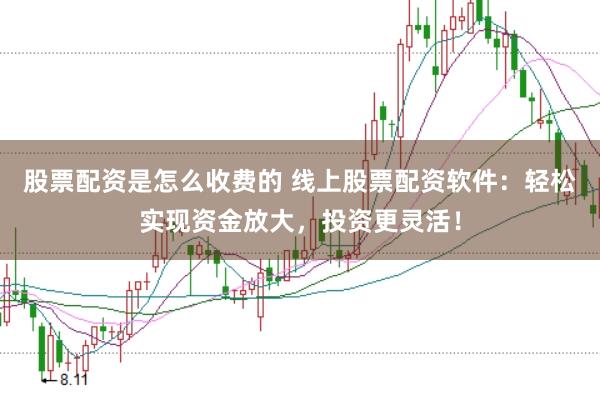 股票配资是怎么收费的 线上股票配资软件：轻松实现资金放大，投资更灵活！