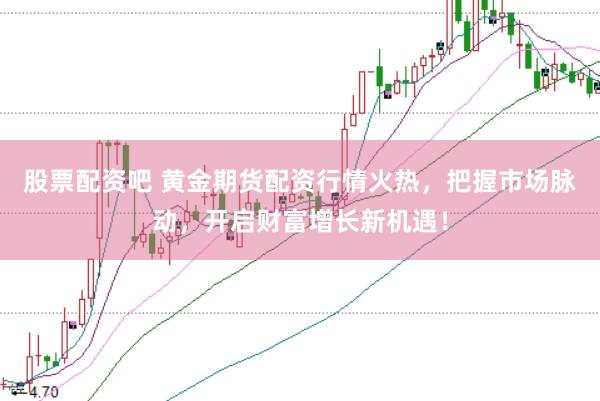 股票配资吧 黄金期货配资行情火热，把握市场脉动，开启财富增长新机遇！