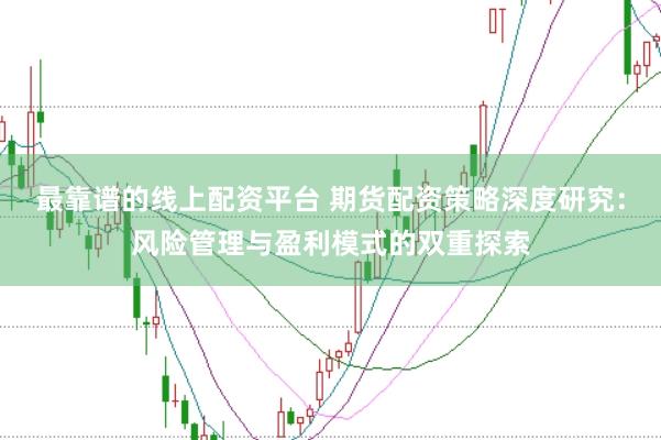 最靠谱的线上配资平台 期货配资策略深度研究：风险管理与盈利模式的双重探索