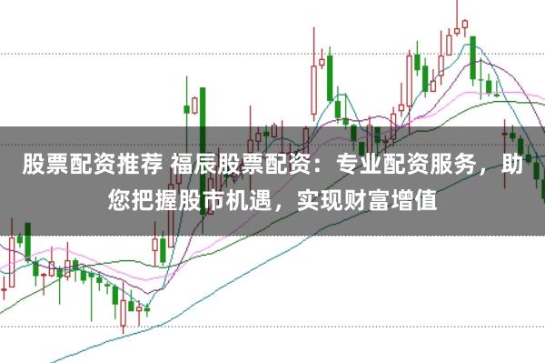 股票配资推荐 福辰股票配资：专业配资服务，助您把握股市机遇，实现财富增值