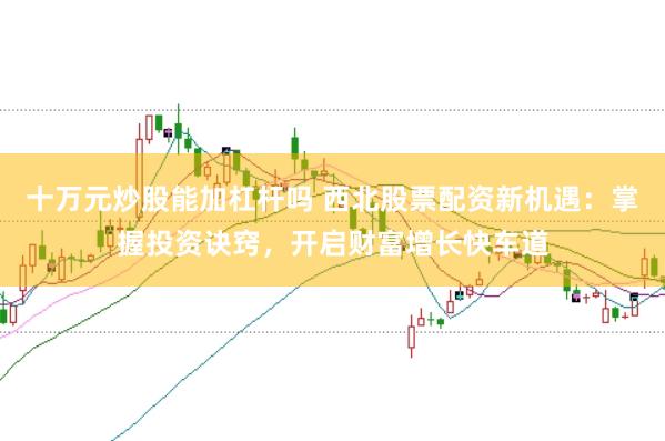 十万元炒股能加杠杆吗 西北股票配资新机遇：掌握投资诀窍，开启财富增长快车道