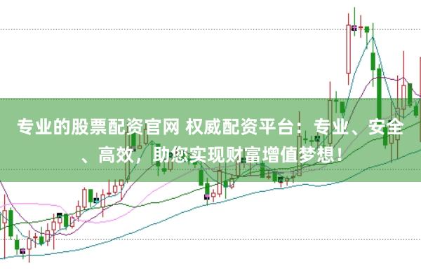 专业的股票配资官网 权威配资平台：专业、安全、高效，助您实现财富增值梦想！