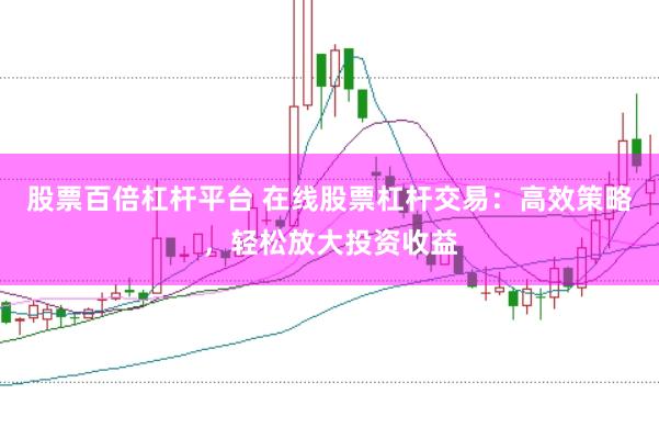 股票百倍杠杆平台 在线股票杠杆交易：高效策略，轻松放大投资收益