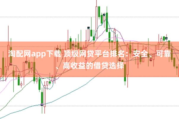 淘配网app下载 顶级网贷平台排名：安全、可靠、高收益的借贷选择