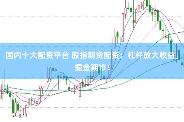 国内十大配资平台 股指期货配资：杠杆放大收益，掘金期市！