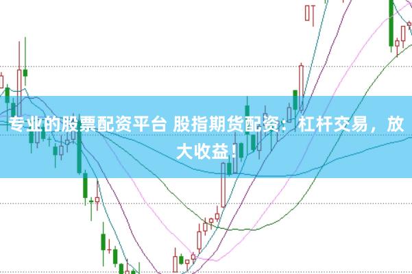 专业的股票配资平台 股指期货配资：杠杆交易，放大收益！